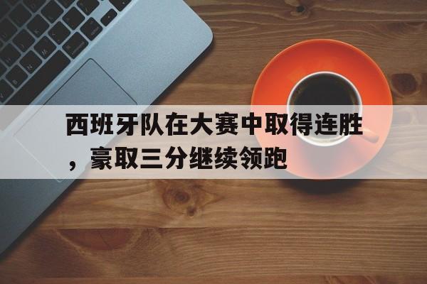 九游网页版-西班牙队在大赛中取得连胜,豪取三分继续领跑的是谁